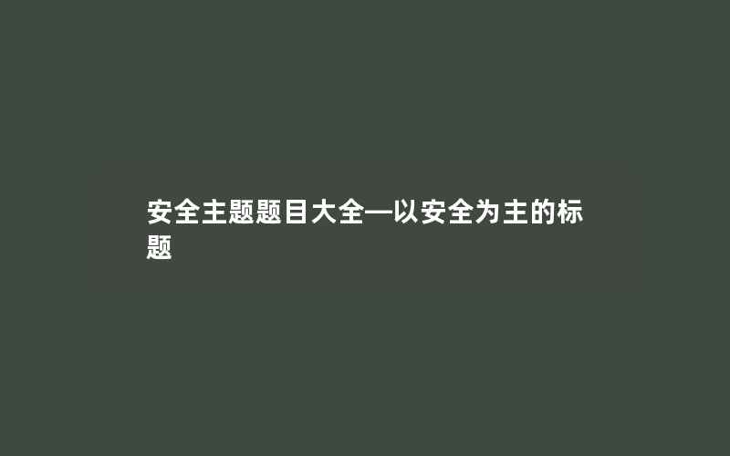 安全主题题目大全—以安全为主的标题