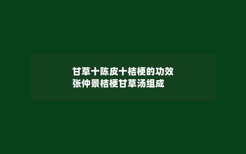 甘草十陈皮十桔梗的功效 张仲景桔梗甘草汤组成