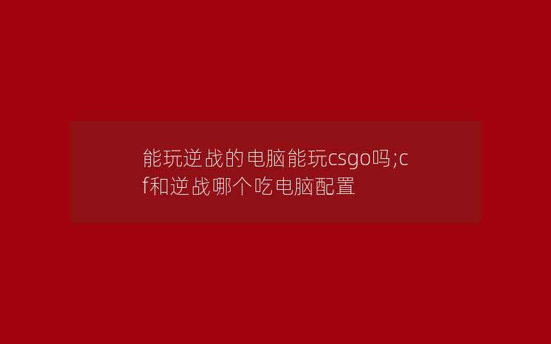 能玩逆战的电脑能玩csgo吗;cf和逆战哪个吃电脑配置