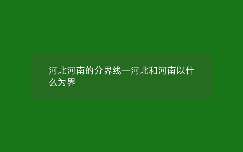 河北河南的分界线—河北和河南以什么为界