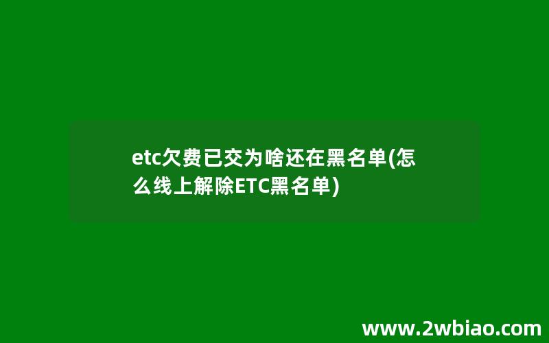 etc欠费已交为啥还在黑名单(怎么线上解除ETC黑名单)