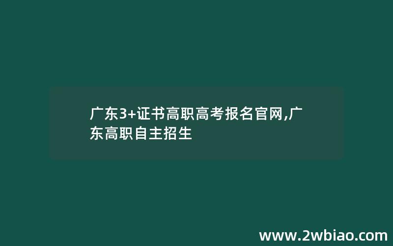 广东3+证书高职高考报名官网,广东高职自主招生