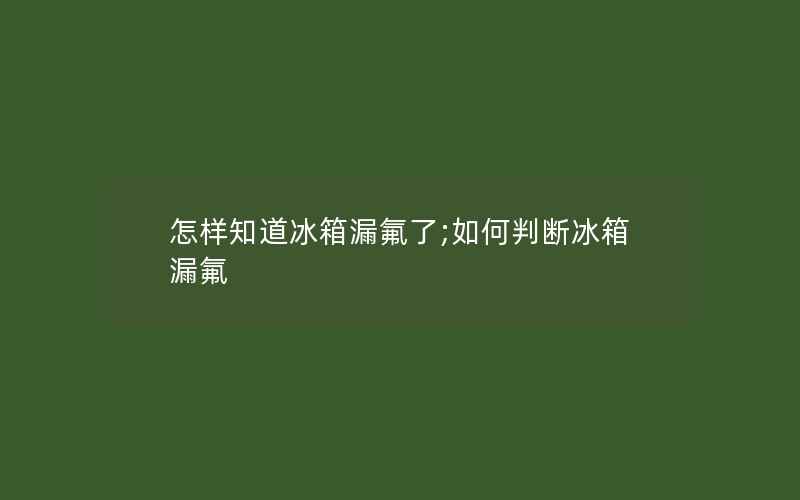 怎样知道冰箱漏氟了;如何判断冰箱漏氟