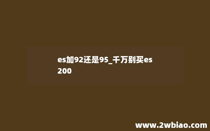 es加92还是95_千万别买es200