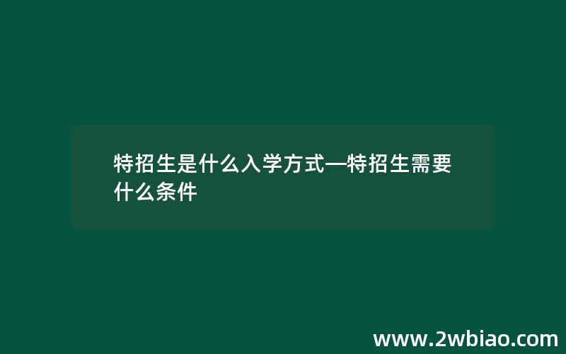 特招生是什么入学方式—特招生需要什么条件