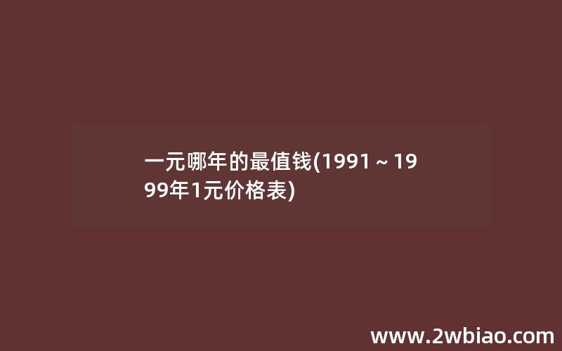 一元哪年的最值钱(1991～1999年1元价格表)