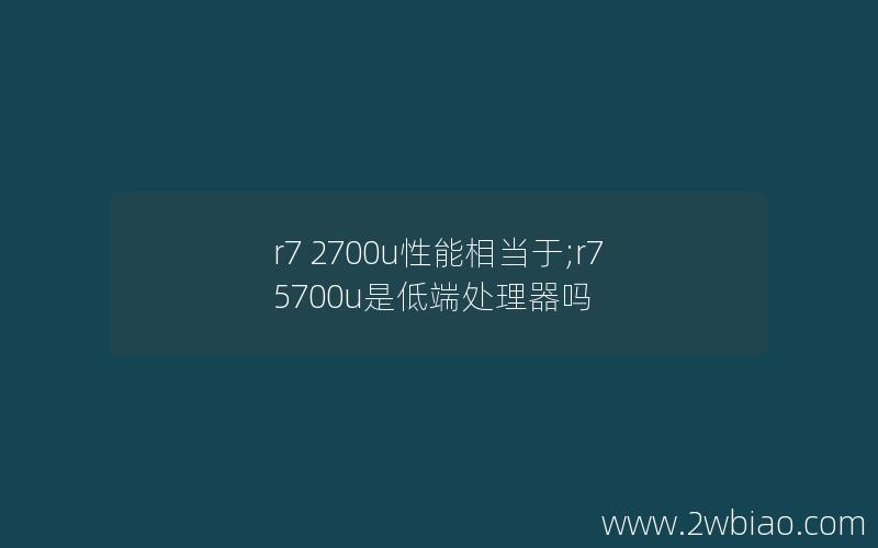 r7 2700u性能相当于;r75700u是低端处理器吗