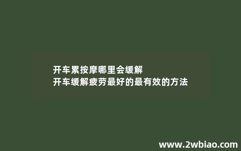 开车累按摩哪里会缓解 开车缓解疲劳最好的最有效的方法