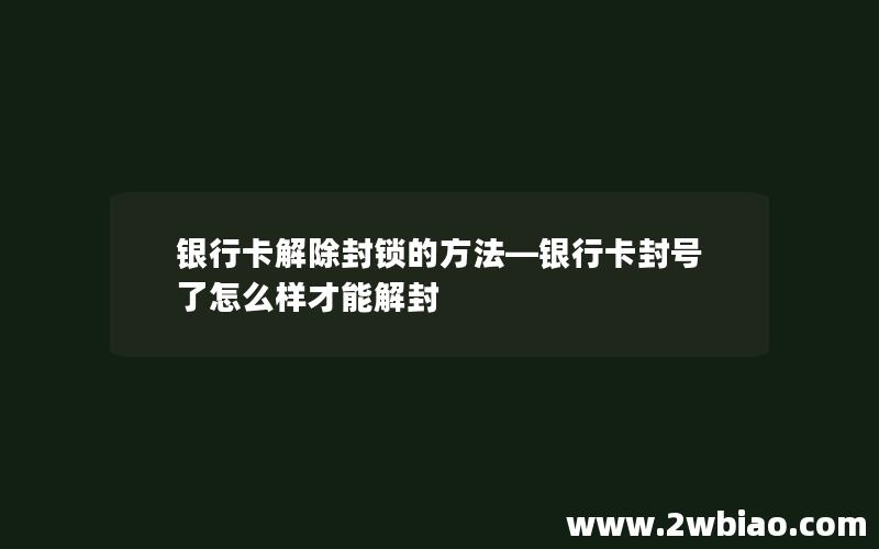 银行卡解除封锁的方法—银行卡封号了怎么样才能解封