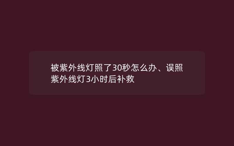 被紫外线灯照了30秒怎么办、误照紫外线灯3小时后补救