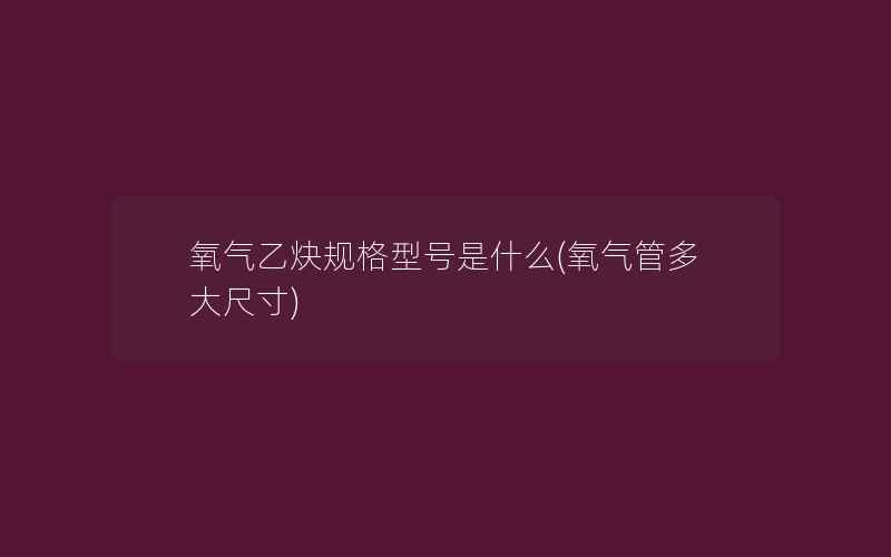 氧气乙炔规格型号是什么(氧气管多大尺寸)