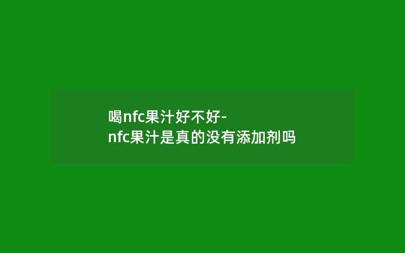 喝nfc果汁好不好-nfc果汁是真的没有添加剂吗