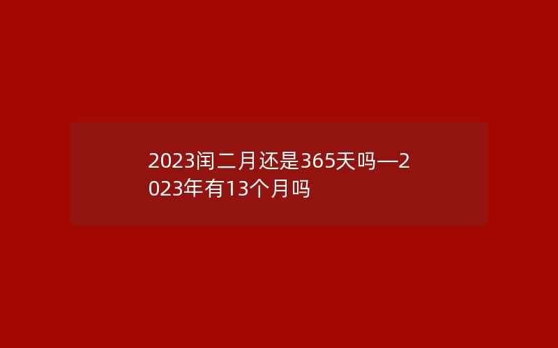 2023闰二月还是365天吗—2023年有13个月吗