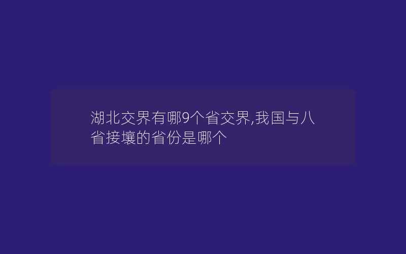 湖北交界有哪9个省交界,我国与八省接壤的省份是哪个