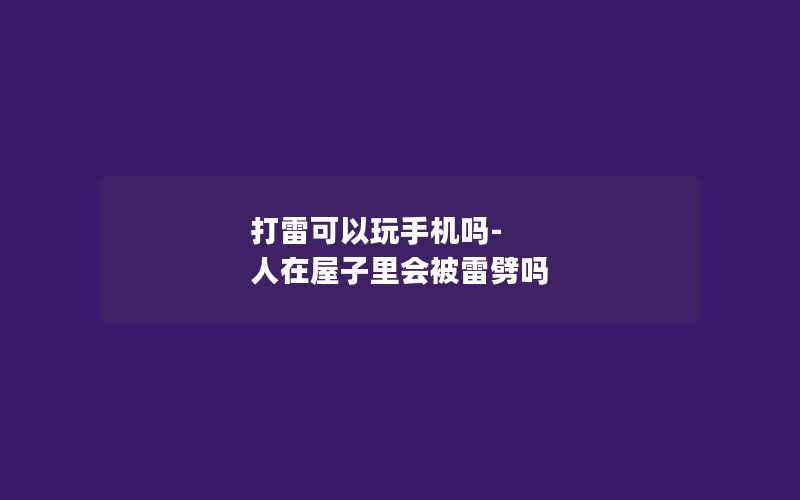 打雷可以玩手机吗-人在屋子里会被雷劈吗