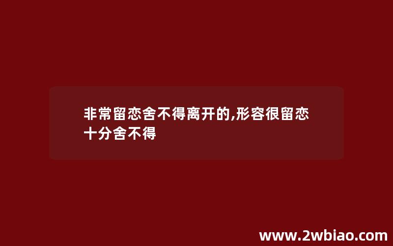 非常留恋舍不得离开的,形容很留恋十分舍不得