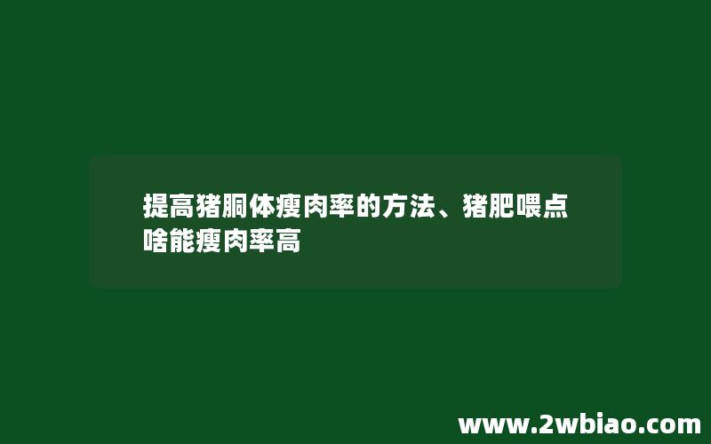 提高猪胴体瘦肉率的方法、猪肥喂点啥能瘦肉率高