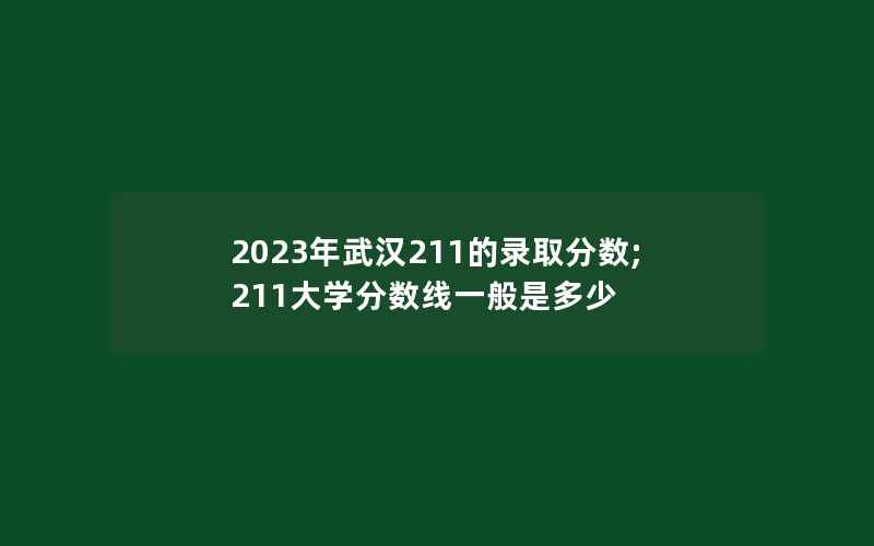 2023年武汉211的录取分数;211大学分数线一般是多少