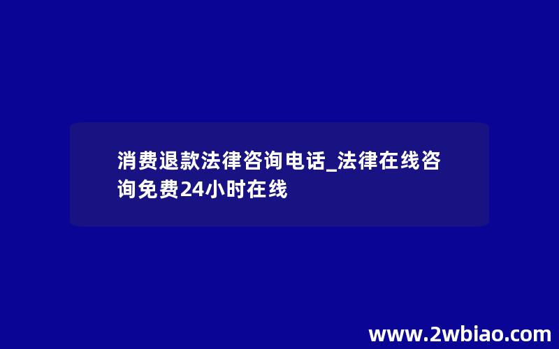 消费退款法律咨询电话_法律在线咨询免费24小时在线