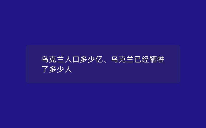 乌克兰人口多少亿、乌克兰已经牺牲了多少人