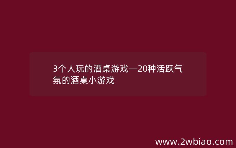 3个人玩的酒桌游戏—20种活跃气氛的酒桌小游戏