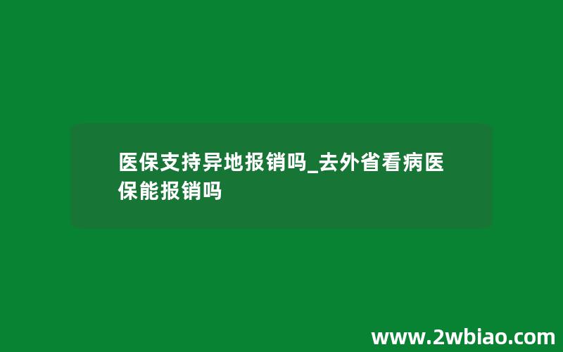 医保支持异地报销吗_去外省看病医保能报销吗