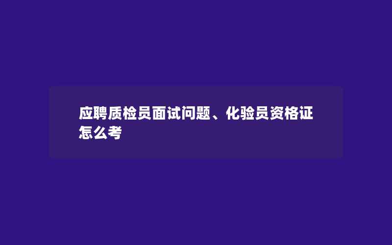 应聘质检员面试问题、化验员资格证怎么考