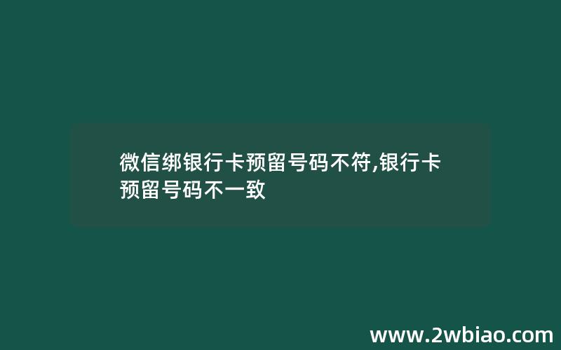 微信绑银行卡预留号码不符,银行卡预留号码不一致