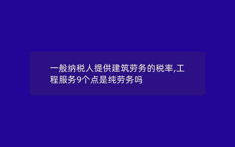 一般纳税人提供建筑劳务的税率,工程服务9个点是纯劳务吗