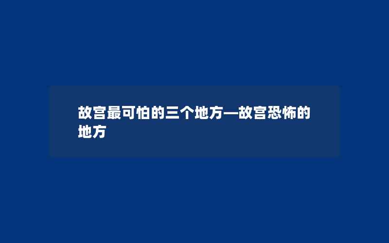 故宫最可怕的三个地方—故宫恐怖的地方