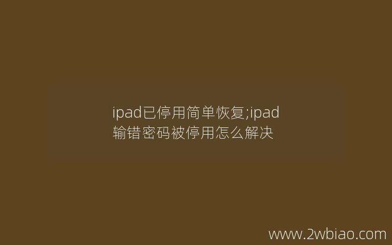 ipad已停用简单恢复;ipad输错密码被停用怎么解决