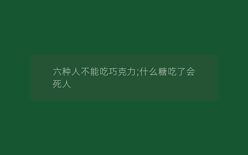 六种人不能吃巧克力;什么糖吃了会死人