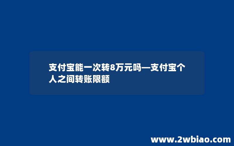 支付宝能一次转8万元吗—支付宝个人之间转账限额