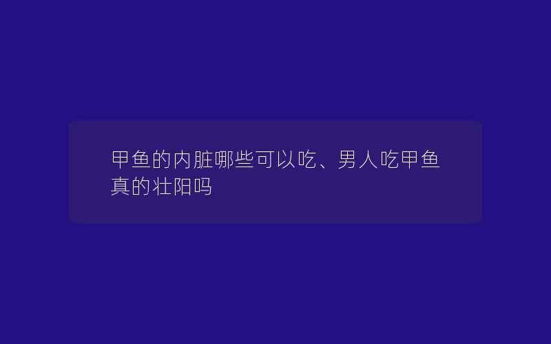 甲鱼的内脏哪些可以吃、男人吃甲鱼真的壮阳吗