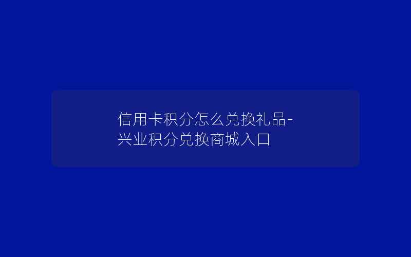 信用卡积分怎么兑换礼品-兴业积分兑换商城入口