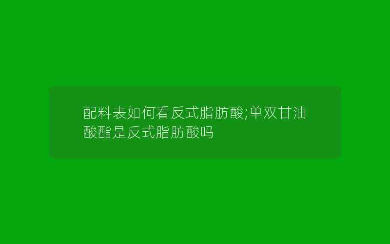 配料表如何看反式脂肪酸;单双甘油酸酯是反式脂肪酸吗