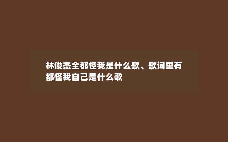 林俊杰全都怪我是什么歌、歌词里有都怪我自己是什么歌