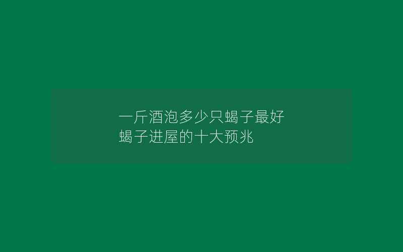 一斤酒泡多少只蝎子最好 蝎子进屋的十大预兆