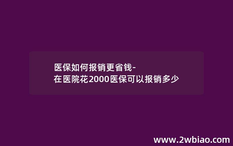 医保如何报销更省钱-在医院花2000医保可以报销多少