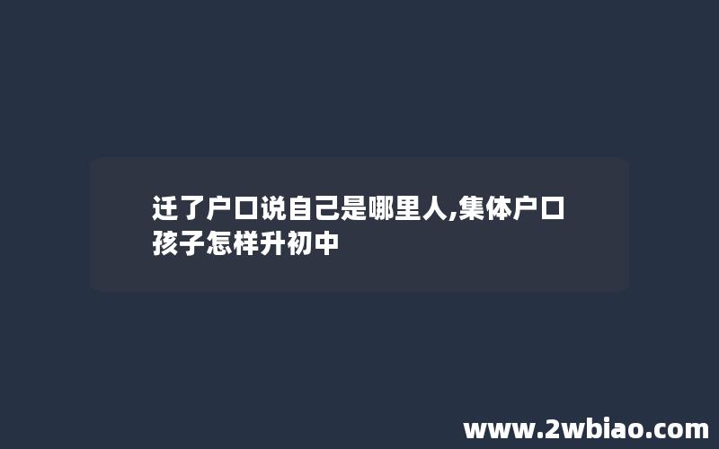 迁了户口说自己是哪里人,集体户口孩子怎样升初中