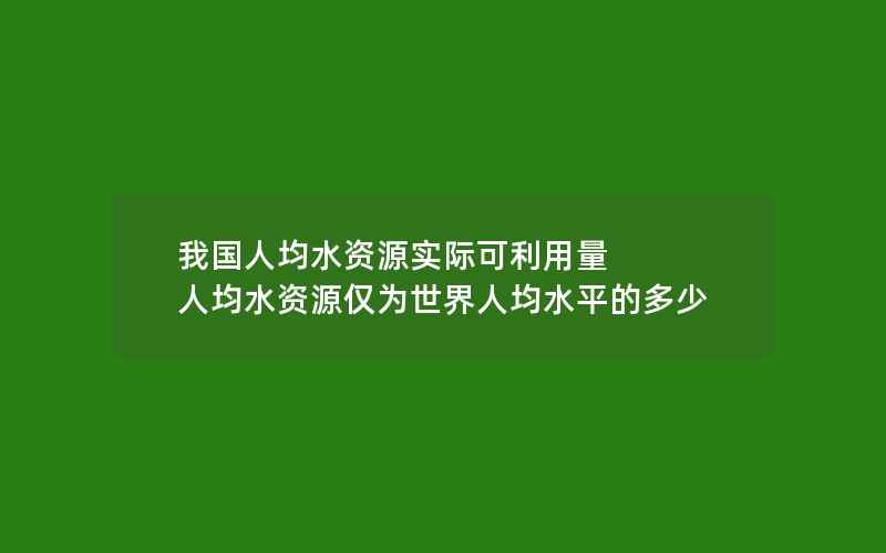 我国人均水资源实际可利用量 人均水资源仅为世界人均水平的多少