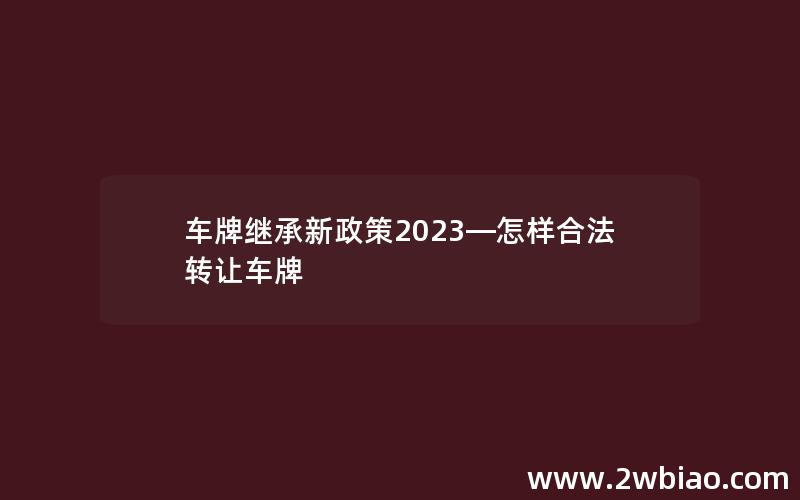 车牌继承新政策2023—怎样合法转让车牌