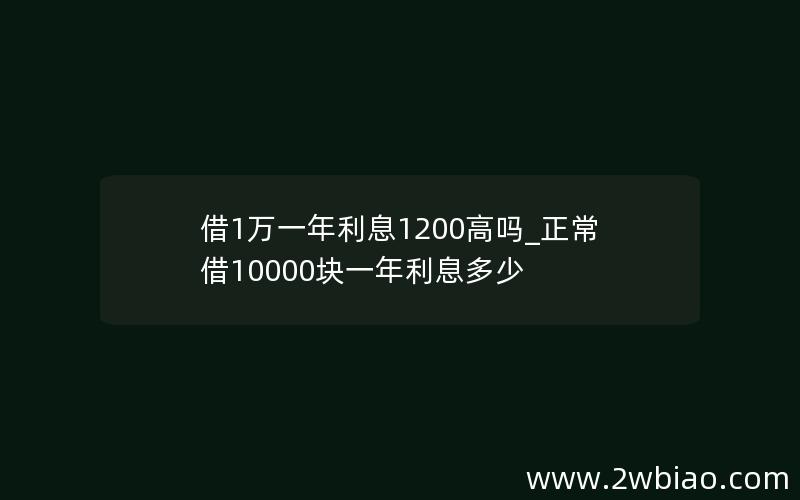 借1万一年利息1200高吗_正常借10000块一年利息多少