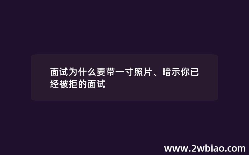 面试为什么要带一寸照片、暗示你已经被拒的面试