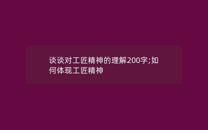 谈谈对工匠精神的理解200字;如何体现工匠精神