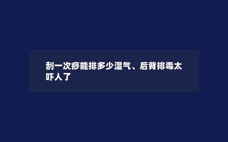 刮一次痧能排多少湿气、后背排毒太吓人了