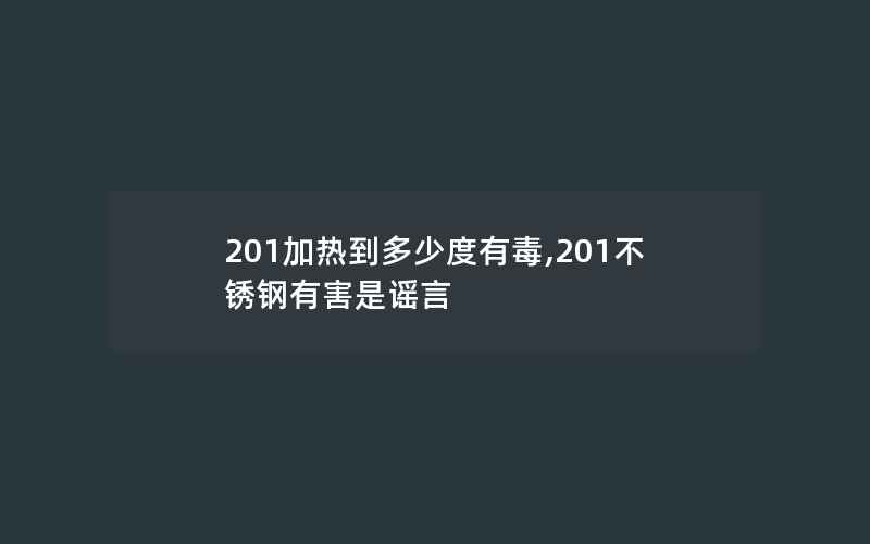 201加热到多少度有毒,201不锈钢有害是谣言