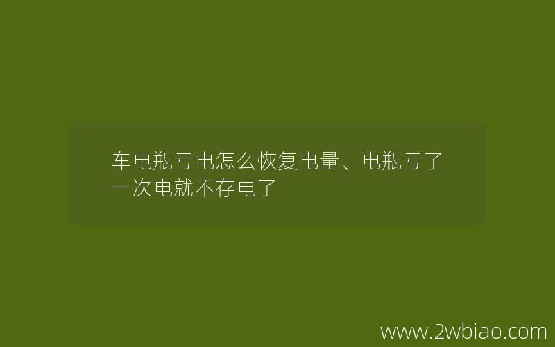 车电瓶亏电怎么恢复电量、电瓶亏了一次电就不存电了