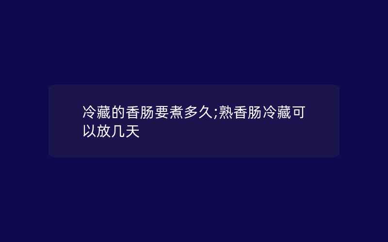 冷藏的香肠要煮多久;熟香肠冷藏可以放几天