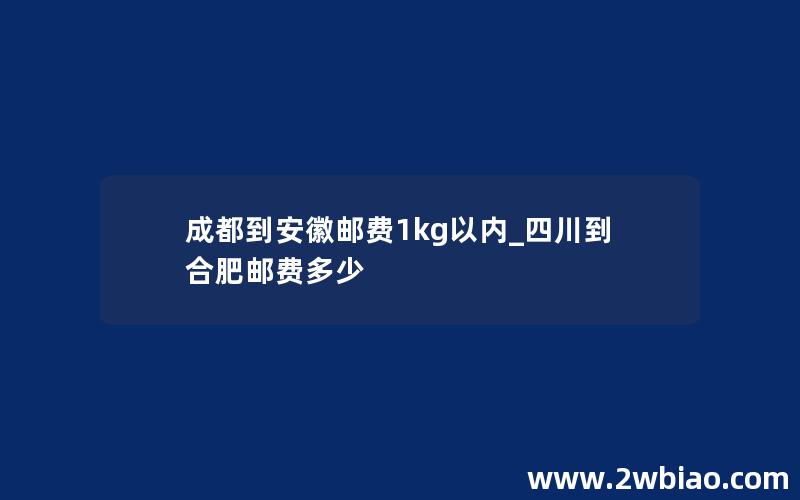 成都到安徽邮费1kg以内_四川到合肥邮费多少